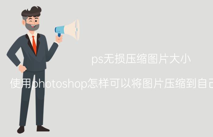 ps无损压缩图片大小 使用photoshop怎样可以将图片压缩到自己想要的大小？